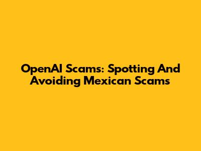 OpenAI Scams: Spotting And Avoiding Mexican Scams