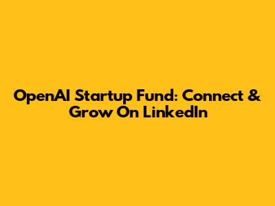 OpenAI Startup Fund: Connect & Grow On LinkedIn