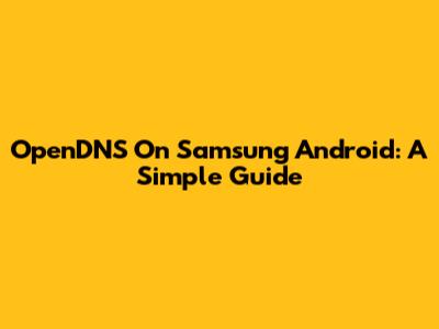 OpenDNS On Samsung Android: A Simple Guide
