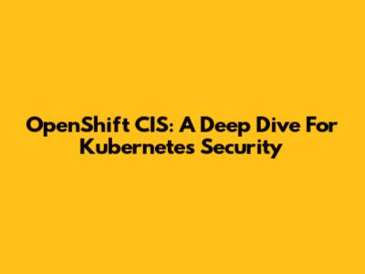 OpenShift CIS: A Deep Dive For Kubernetes Security