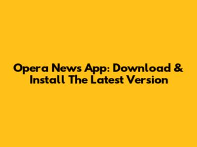 Opera News App: Download & Install The Latest Version