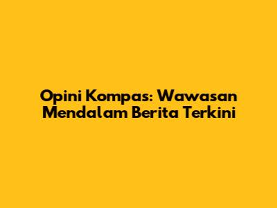 Opini Kompas: Wawasan Mendalam Berita Terkini