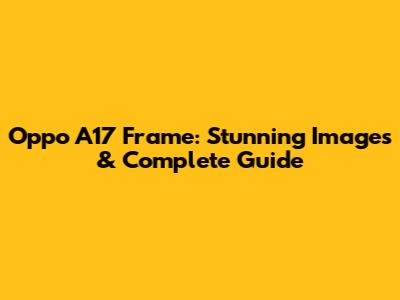 Oppo A17 Frame: Stunning Images & Complete Guide