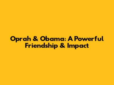 Oprah & Obama: A Powerful Friendship & Impact