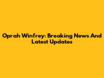 Oprah Winfrey: Breaking News And Latest Updates