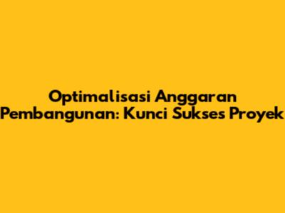 Optimalisasi Anggaran Pembangunan: Kunci Sukses Proyek