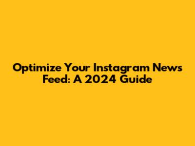 Optimize Your Instagram News Feed: A 2024 Guide