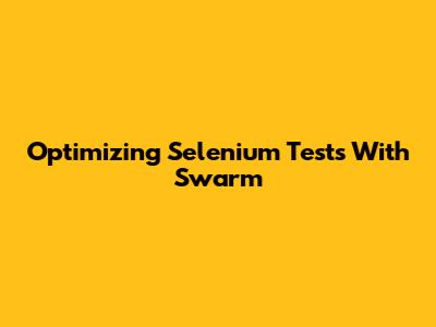 Optimizing Selenium Tests With Swarm