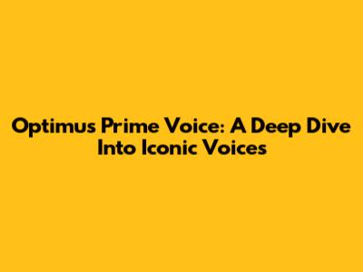 Optimus Prime Voice: A Deep Dive Into Iconic Voices