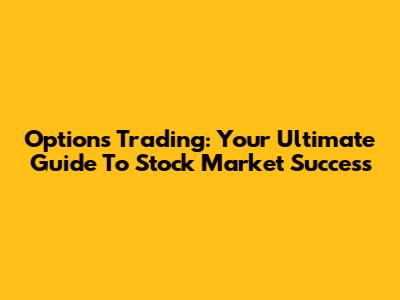 Options Trading: Your Ultimate Guide To Stock Market Success