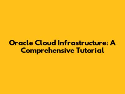 Oracle Cloud Infrastructure: A Comprehensive Tutorial