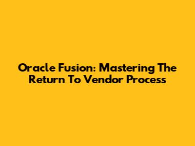 Oracle Fusion: Mastering The Return To Vendor Process