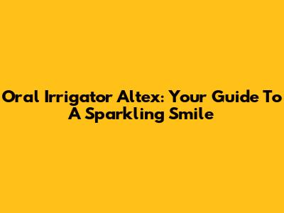 Oral Irrigator Altex: Your Guide To A Sparkling Smile