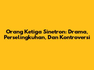 Orang Ketiga Sinetron: Drama, Perselingkuhan, Dan Kontroversi
