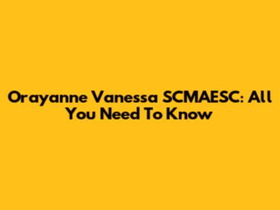 Orayanne Vanessa SCMAESC: All You Need To Know