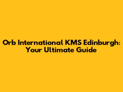 Orb International KMS Edinburgh: Your Ultimate Guide