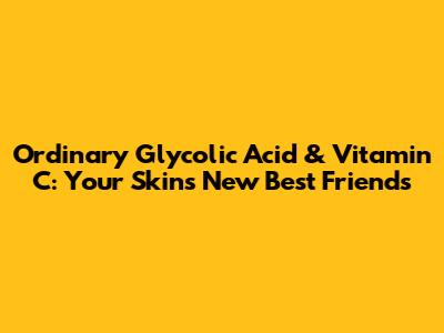 Ordinary Glycolic Acid & Vitamin C: Your Skin's New Best Friends