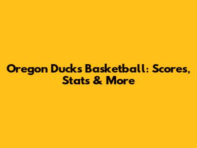 Oregon Ducks Basketball: Scores, Stats & More