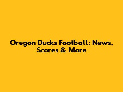Oregon Ducks Football: News, Scores & More