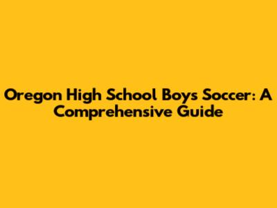 Oregon High School Boys Soccer: A Comprehensive Guide