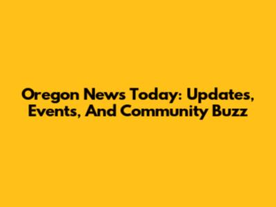 Oregon News Today: Updates, Events, And Community Buzz