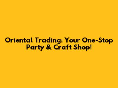 Oriental Trading: Your One-Stop Party & Craft Shop!