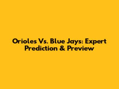 Orioles Vs. Blue Jays: Expert Prediction & Preview