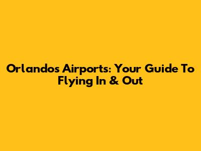 Orlando's Airports: Your Guide To Flying In & Out
