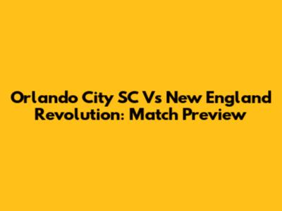 Orlando City SC Vs New England Revolution: Match Preview