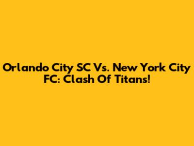 Orlando City SC Vs. New York City FC: Clash Of Titans!