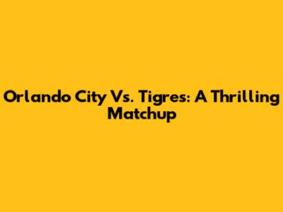 Orlando City Vs. Tigres: A Thrilling Matchup