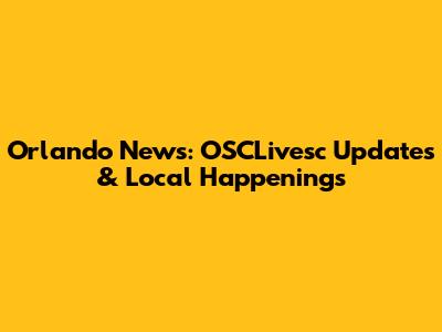 Orlando News: OSCLivesc Updates & Local Happenings
