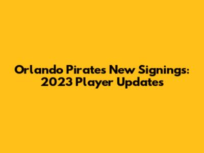 Orlando Pirates' New Signings: 2023 Player Updates