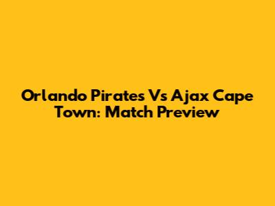 Orlando Pirates Vs Ajax Cape Town: Match Preview