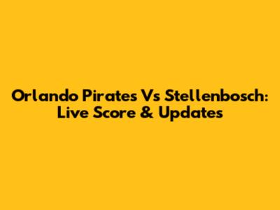 Orlando Pirates Vs Stellenbosch: Live Score & Updates