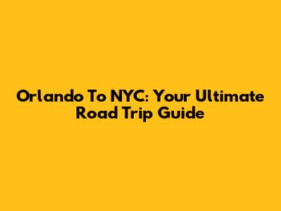Orlando To NYC: Your Ultimate Road Trip Guide