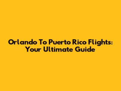 Orlando To Puerto Rico Flights: Your Ultimate Guide