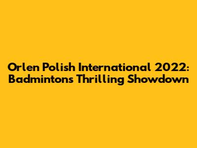 Orlen Polish International 2022: Badminton's Thrilling Showdown