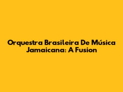 Orquestra Brasileira De Música Jamaicana: A Fusion