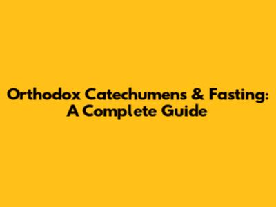 Orthodox Catechumens & Fasting: A Complete Guide