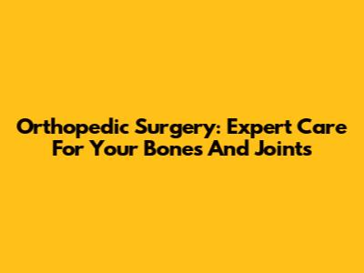 Orthopedic Surgery: Expert Care For Your Bones And Joints