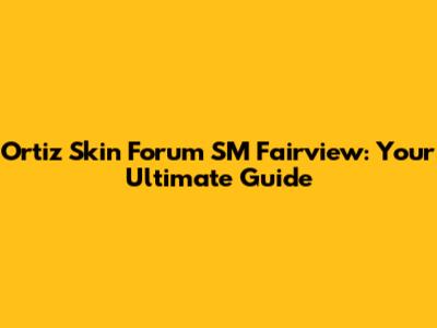 Ortiz Skin Forum SM Fairview: Your Ultimate Guide