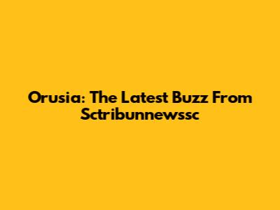 Orusia: The Latest Buzz From Sctribunnewssc