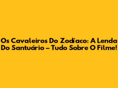 Os Cavaleiros Do Zodíaco: A Lenda Do Santuário – Tudo Sobre O Filme!