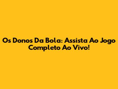 Os Donos Da Bola: Assista Ao Jogo Completo Ao Vivo!