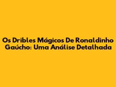 Os Dribles Mágicos De Ronaldinho Gaúcho: Uma Análise Detalhada