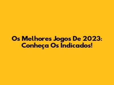 Os Melhores Jogos De 2023: Conheça Os Indicados!