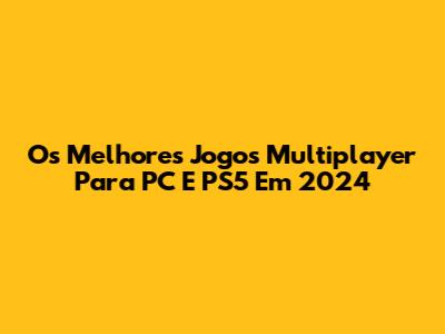 Os Melhores Jogos Multiplayer Para PC E PS5 Em 2024