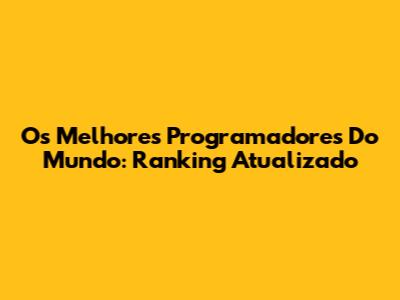 Os Melhores Programadores Do Mundo: Ranking Atualizado