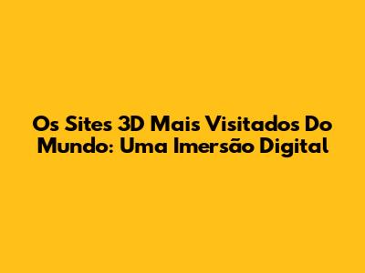 Os Sites 3D Mais Visitados Do Mundo: Uma Imersão Digital